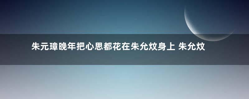 朱元璋晚年把心思都花在朱允炆身上 朱允炆的江山为何还是丢了